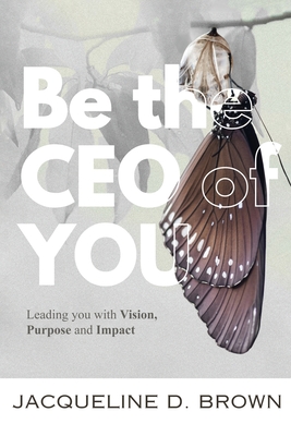 Be the CEO of YOU: Leading You with Vision, Purpose and Impact - Jacqueline D. Brown
