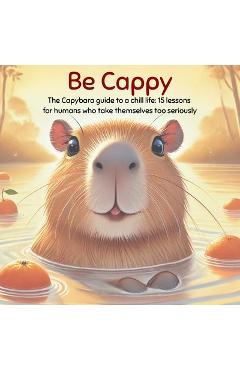 Coperta cărții 'Be Cappy: The capybara guide to a chill life: 15 life lessons for humans who take themselves too seriously - Milou'