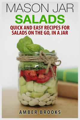 Mason Jar Salads: Quick and Easy Recipes for Salads on the Go, in a Jar - Amber Brooks