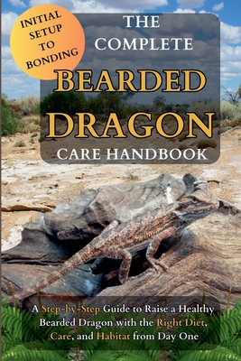 The Complete Bearded Dragon Care Handbook: A Step-by-Step Guide to Rasie a Healthy Bearded Dragon with the Right Diet, Care, and Habitat from Day One - Kiya Baxter
