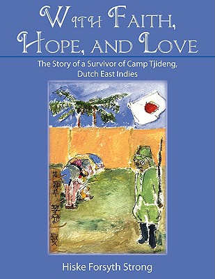 With Faith, Hope, and Love: The Story of a Survivor of Camp Tjideng, Dutch East Indies - 