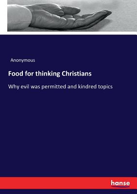 Food for thinking Christians: Why evil was permitted and kindred topics -