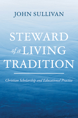 Steward of a Living Tradition: Christian Scholarship and Educational Practice - John Sullivan