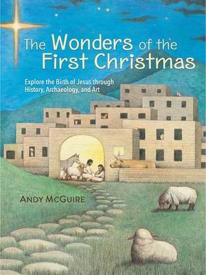 The Wonders of the First Christmas: Explore the Birth of Jesus Through History, Archaeology, and Art - Andy Mcguire