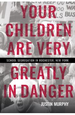 Your Children Are Very Greatly in Danger: School Segregation in Rochester, New York - Justin Murphy