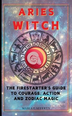 Aries Witch: The Firestarter's Guide to Courage, Action, and Zodiac Magic - Maria Cafferty