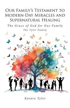 Coperta cărții 'Our Family's Testament to Modern-Day Miracles and Supernatural Healing: The Grace of God for Our Family The Tyler'