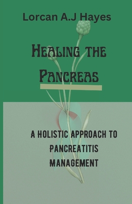Healing the Pancreas: A Holistic Approach to Pancreatitis Management - Lorcan A. J. Hayes
