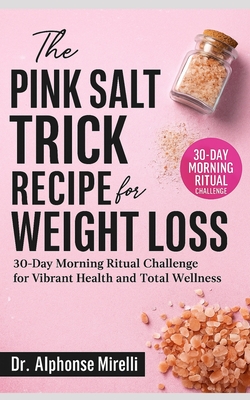 The Pink Salt Trick Recipe for Weight Loss: 30-Day Morning Ritual Challenge for Vibrant Health and Total Wellness Complete Guide to Using Organic Hima - Alphonse Mirelli