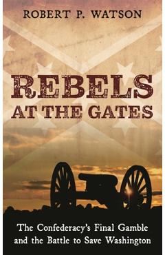 Coperta cărții 'Rebels at the Gates: The Confederacy's Final Gamble and the Battle to Save Washington - Robert P. Watson'