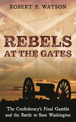 Coperta cărții 'Rebels at the Gates: The Confederacy's Final Gamble and the Battle to Save Washington - Robert P. Watson'