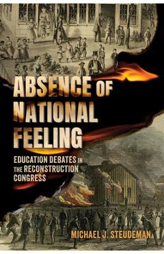 Poza produsului Absence of National Feeling: Education Debates in the Reconstruction Congress - Michael J. Steudeman