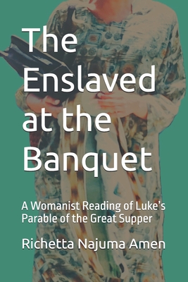 The Enslaved at the Banquet: A Womanist Reading of Luke's Parable of the Great Supper - Richetta Najuma Amen