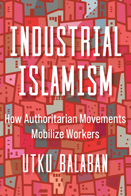 Industrial Islamism: How Authoritarian Movements Mobilize Workers - Utku Baris Balaban