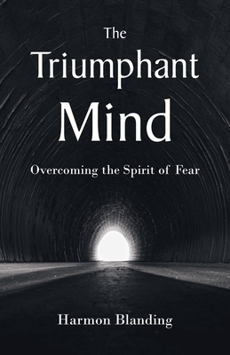 The Triumphant Mind: Overcoming the Spirit of Fear - Harmon Blanding