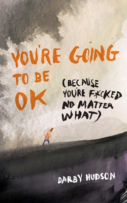 You're Going to Be Ok: (Because You're F*cked No Matter What) - Darby Hudson