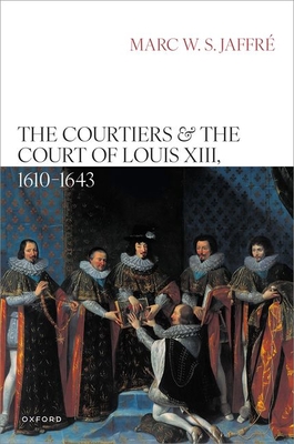 The Courtiers and the Court of Louis XIII, 1610-1643 - Marc W. S. Jaffré