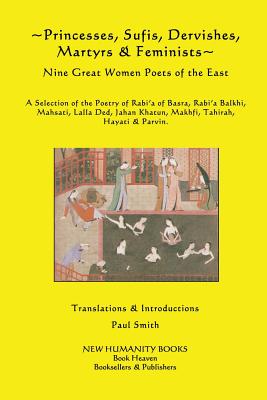Princesses, Sufis, Dervishes, Martyrs & Feminists: Nine Great Women Poets of the East A Selection of the Poetry of Rabi?a of Basra, Rabi?a Balkhi, Mah - Paul Smith