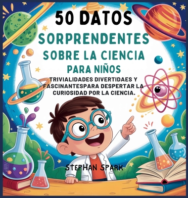 50 Datos Sorprendentes Sobre La Ciencia Para Niños: Curiosidades Divertidas Y Fascinantes Para Despertar La Curiosidad Por La Ciencia! - Stephan Spark