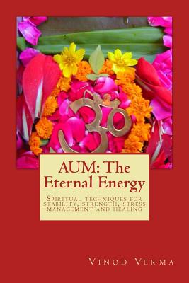 Aum: The Eternal Energy: Spiritual techniques for stability, strength, stress management and healing - Vinod Verma