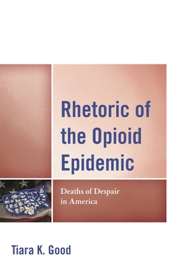 Rhetoric of the Opioid Epidemic: Deaths of Despair in America - Tiara K. Good
