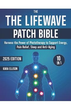 Poza produsului The LifeWave Patch Bible: [10 In 1] Harness the Power of Phototherapy to Support Energy, Pain Relief, Sleep, Recovery, Immune Support, Anti-Aging, and - Kara Ellison