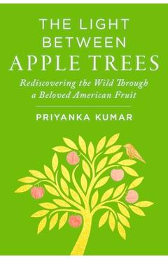 Poza produsului The Light Between Apple Trees: Rediscovering the Wild Through a Beloved American Fruit - Priyanka Kumar