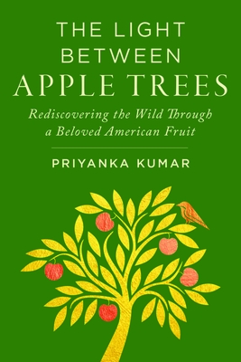The Light Between Apple Trees: Rediscovering the Wild Through a Beloved American Fruit - Priyanka Kumar