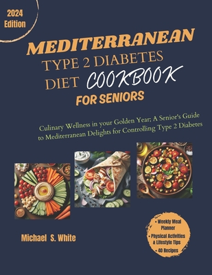 The Complete Mediterranean Type 2 Diabetes Diet Cookbook for Seniors: Culinary Wellness in your Golden Years; A Senior's Guide to Mediterranean Deligh - Michael S. White