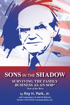 Sons in the Shadow: Surviving The Family Business As An SOB* (Son Of The Boss) - Roy H. Park