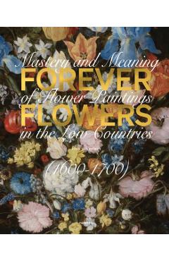 Forever Flowers: Mastery and Meaning of Flower Paintings in the Low Countries (1600-1700) - Sven Van Dorst