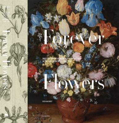 Forever Flowers: Mastery and Meaning of Flower Paintings in the Low Countries (1600-1700) - Sven Van Dorst