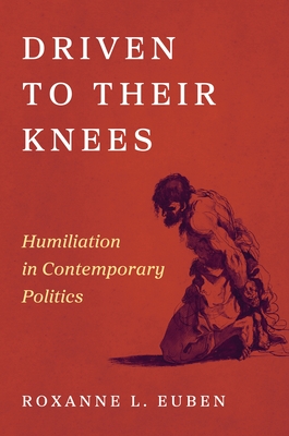 Driven to Their Knees: Humiliation in Contemporary Politics - Roxanne L. Euben