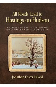 Poza produsului All Roads Lead to Hastings-on-Hudson: A History of the Lower Hudson River Valley and New York City - Jonathan Foster Lillard