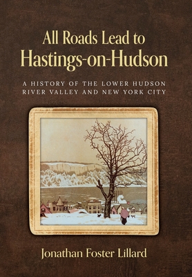 All Roads Lead to Hastings-on-Hudson: A History of the Lower Hudson River Valley and New York City - Jonathan Foster Lillard
