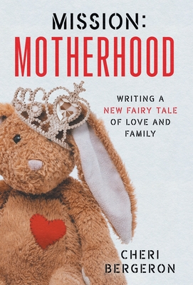 Mission: Motherhood: Writing a New Fairy Tale of Love and Family - Cheri Bergeron