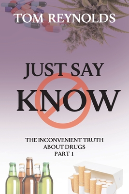 Just Say Know: The Inconvenient Truth About Drugs - Tom Reynolds
