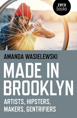 Made in Brooklyn: Artists, Hipsters, Makers, and Gentrification - Amanda Wasielewski