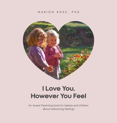 I Love You, However You Feel: An Aware Parenting book for babies and children about welcoming feelings - Marion Rose