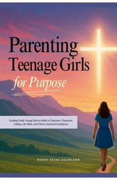Poza produsului Parenting Teenage Girls for Purpose: Guiding Godly Young Girls to Walk in Charisma, Character, Calling, Life Skills, and Christ-Centered Confidence - Bukky Ekine-ogunlana