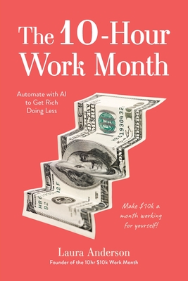 The 10-Hour Work Month: Automate with AI to Get Rich Doing Less - Laura Anderson