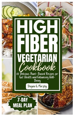 High Fiber Vegetarian Cookbook: 80 Delicious Plant-Based Recipes for Gut Health and Enhancing Well-Being - Dayna G. Murphy