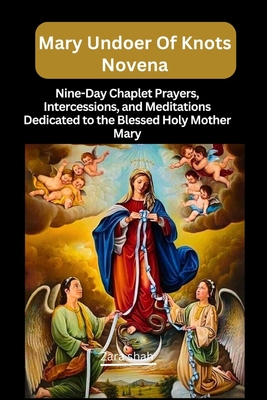 Mary undoer of knots novena: Nine-Day Chaplet Prayers, Intercessions, and Meditations Dedicated to the Blessed Holy Mother Mary - Zara Shah
