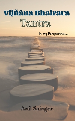 Vijnana Bhairava Tantra - in my perspective - Anil Sainger