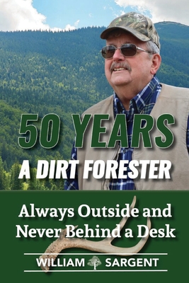 50 Years A Dirt Forester: Always Outside and Never Behind a Desk - William Sargent