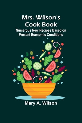 Mrs. Wilson's Cook Book; Numerous New Recipes Based on Present Economic Conditions - Mary A. Wilson