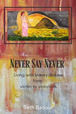 Never Say Never living with kidney disease from victim to victorious: Living with kidney disease from victim to victorious - Beth Badour
