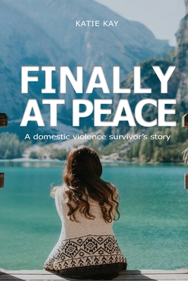 Finally at Peace: A Domestic Violence Survivor's Story: A Domestic - Katie Kay
