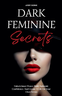 Dark Feminine Secrets: Master Seduction, Build Unshakable Confidence, And Manifest Your Dream Life By Awakening Your Irresistible Inner Power And Auth - Avery Dorne