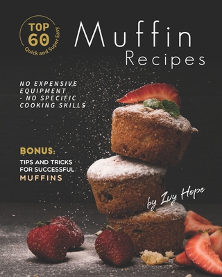 Top 60 Quick and Super Easy Muffin Recipes: No Expensive Equipment - No Specific Cooking Skills - Bonus: Tips and Tricks for Successful Muffins - Ivy Hope